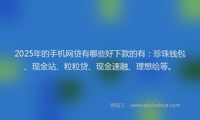 2025年的手机网贷有哪些好下款的有：珍珠钱包、现金站、粒粒贷、现金速融、理想给等。