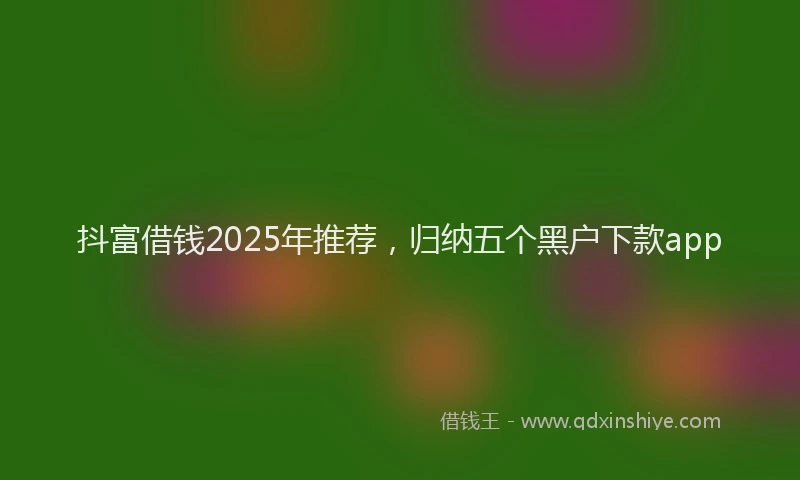抖富借钱2025年推荐，归纳五个黑户下款app