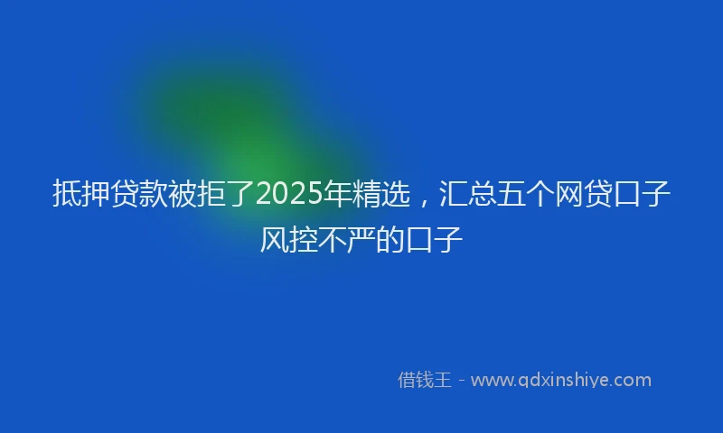 抵押贷款被拒了2025年精选，汇总五个网贷口子风控不严的口子
