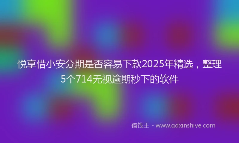 悦享借小安分期是否容易下款2025年精选，整理5个714无视逾期秒下的软件