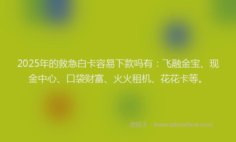 2025年的救急白卡容易下款吗有：飞融金宝、现金中心、口袋财富、火火租机、花花卡等。