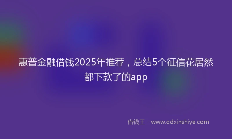 惠普金融借钱2025年推荐，总结5个征信花居然都下款了的app