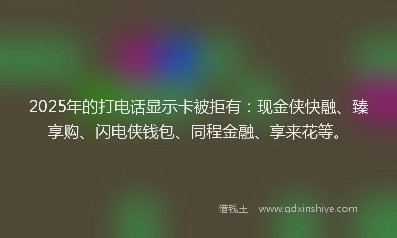 2025年的打电话显示卡被拒有：现金侠快融、臻享购、闪电侠钱包、同程金融、享来花等。