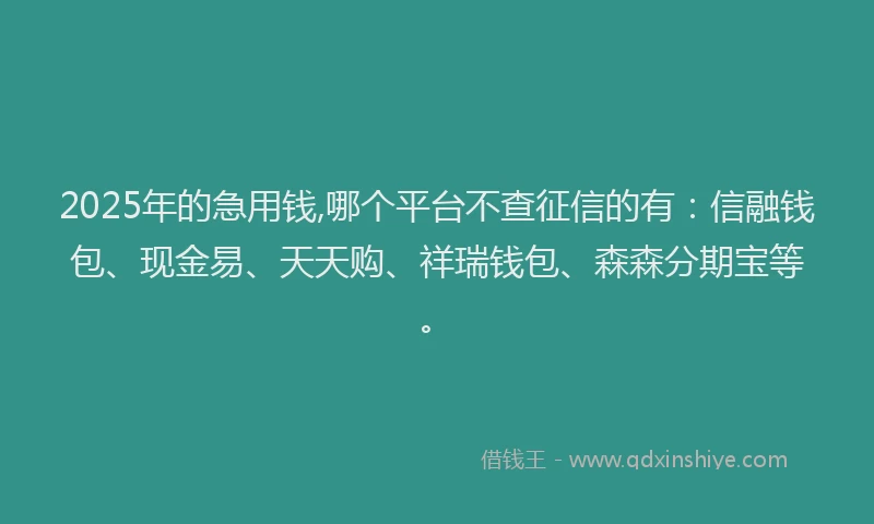 2025年的急用钱,哪个平台不查征信的有：信融钱包、现金易、天天购、祥瑞钱包、森森分期宝等。