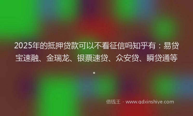 2025年的抵押贷款可以不看征信吗知乎有：易贷宝速融、金瑞龙、银票速贷、众安贷、瞬贷通等。