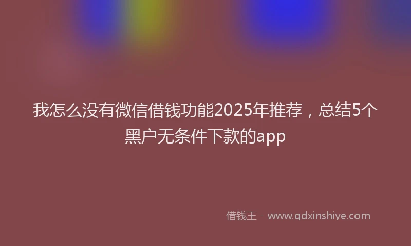 我怎么没有微信借钱功能2025年推荐，总结5个黑户无条件下款的app