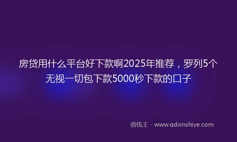 房贷用什么平台好下款啊2025年推荐，罗列5个无视一切包下款5000秒下款的口子
