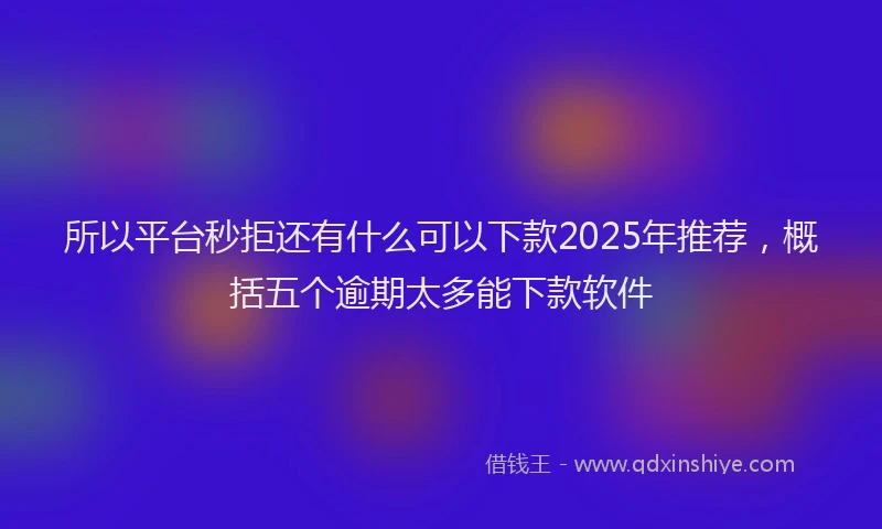 所以平台秒拒还有什么可以下款2025年推荐，概括五个逾期太多能下款软件