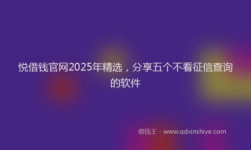 悦借钱官网2025年精选，分享五个不看征信查询的软件
