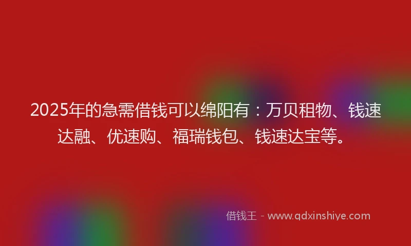 2025年的急需借钱可以绵阳有：万贝租物、钱速达融、优速购、福瑞钱包、钱速达宝等。