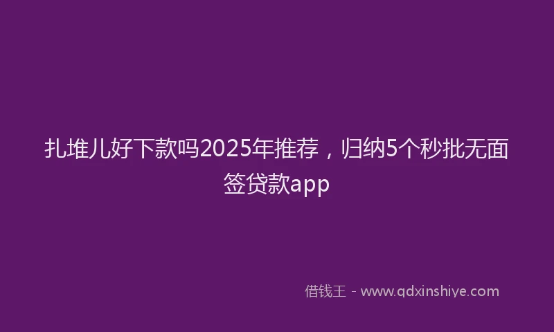 扎堆儿好下款吗2025年推荐，归纳5个秒批无面签贷款app