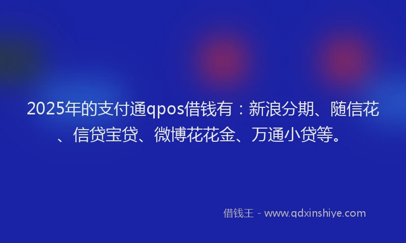 2025年的支付通qpos借钱有：新浪分期、随信花、信贷宝贷、微博花花金、万通小贷等。