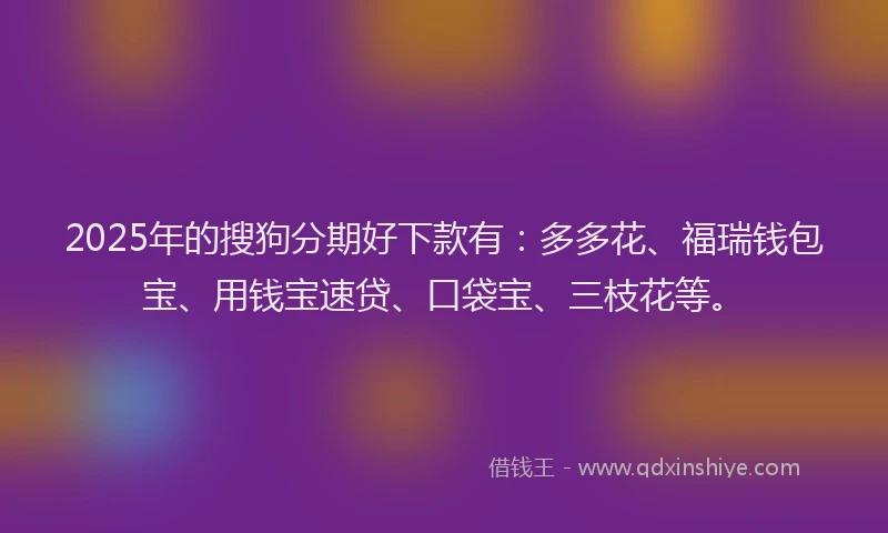2025年的搜狗分期好下款有：多多花、福瑞钱包宝、用钱宝速贷、口袋宝、三枝花等。