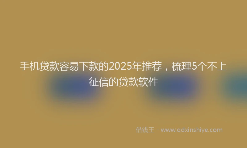手机贷款容易下款的2025年推荐，梳理5个不上征信的贷款软件