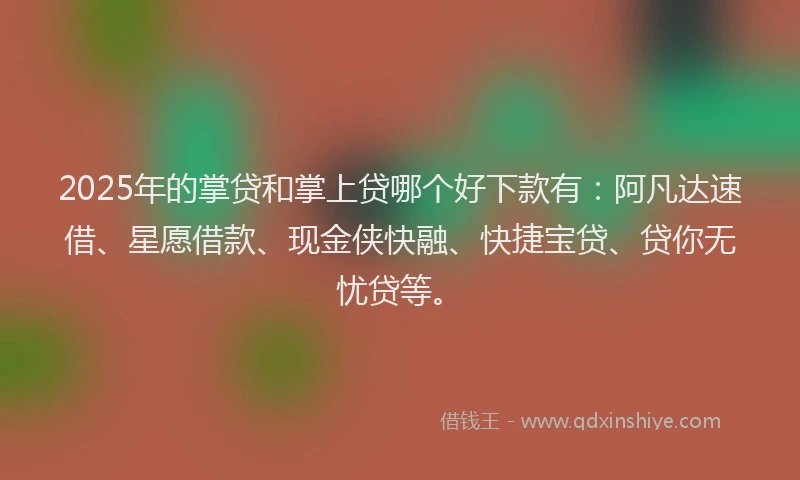 2025年的掌贷和掌上贷哪个好下款有：阿凡达速借、星愿借款、现金侠快融、快捷宝贷、贷你无忧贷等。