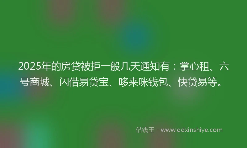 2025年的房贷被拒一般几天通知有：掌心租、六号商城、闪借易贷宝、哆来咪钱包、快贷易等。