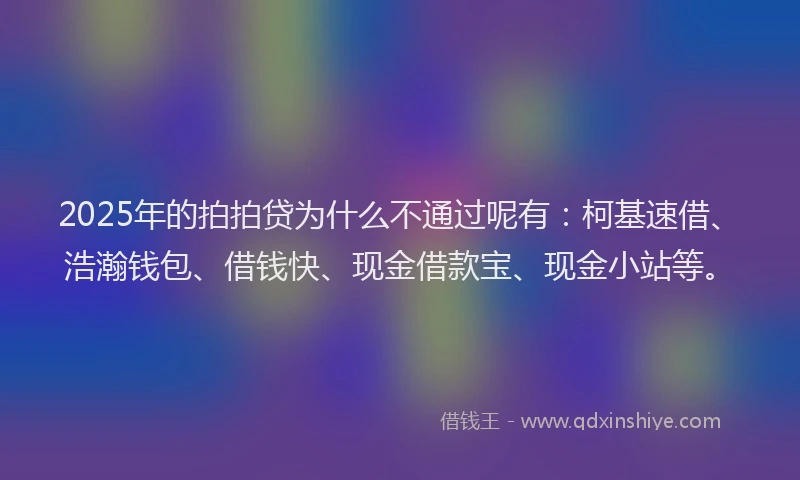 2025年的拍拍贷为什么不通过呢有：柯基速借、浩瀚钱包、借钱快、现金借款宝、现金小站等。