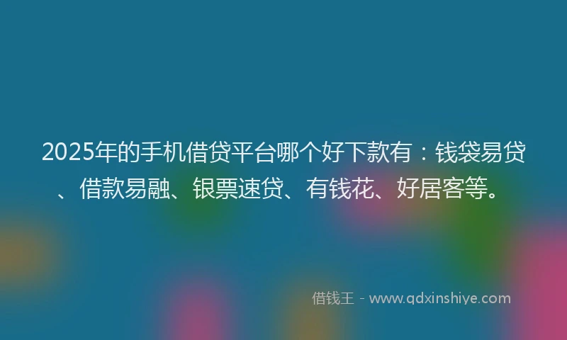 2025年的手机借贷平台哪个好下款有：钱袋易贷、借款易融、银票速贷、有钱花、好居客等。