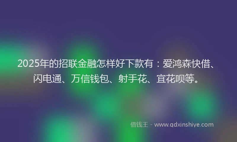 2025年的招联金融怎样好下款有：爱鸿森快借、闪电通、万信钱包、射手花、宜花呗等。
