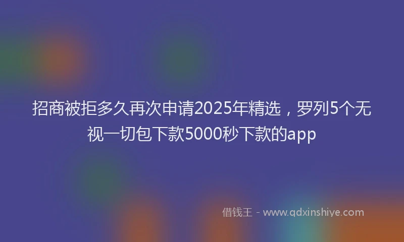 招商被拒多久再次申请2025年精选，罗列5个无视一切包下款5000秒下款的app