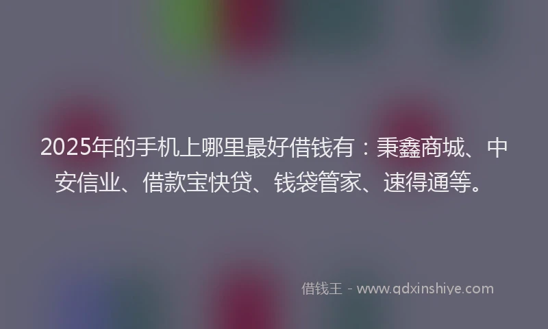 2025年的手机上哪里最好借钱有：秉鑫商城、中安信业、借款宝快贷、钱袋管家、速得通等。