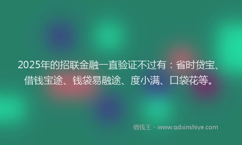 2025年的招联金融一直验证不过有：省时贷宝、借钱宝途、钱袋易融途、度小满、口袋花等。