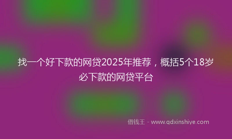 找一个好下款的网贷2025年推荐，概括5个18岁必下款的网贷平台