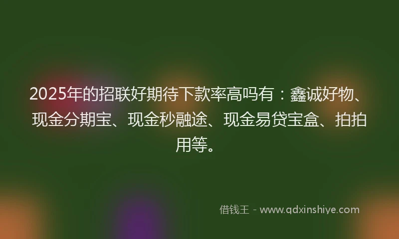 2025年的招联好期待下款率高吗有：鑫诚好物、现金分期宝、现金秒融途、现金易贷宝盒、拍拍用等。