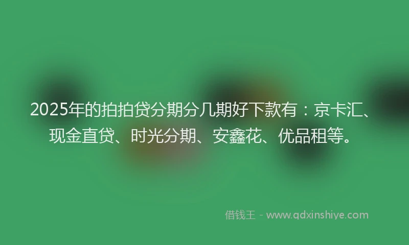 2025年的拍拍贷分期分几期好下款有：京卡汇、现金直贷、时光分期、安鑫花、优品租等。