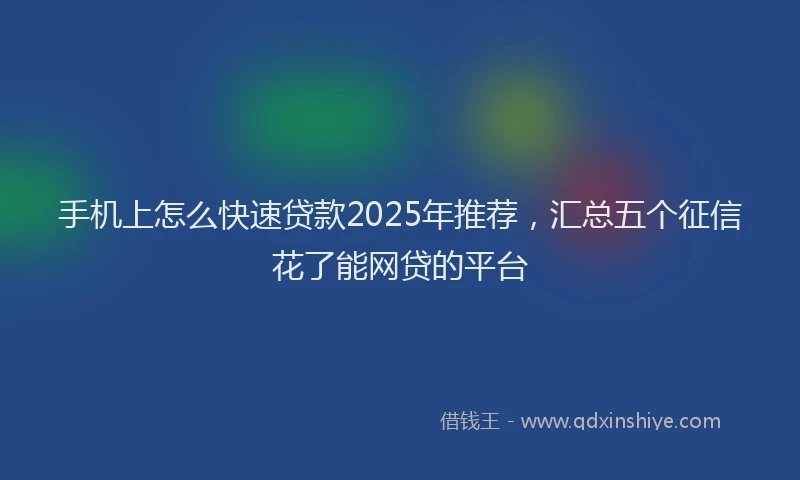 手机上怎么快速贷款2025年推荐，汇总五个征信花了能网贷的平台