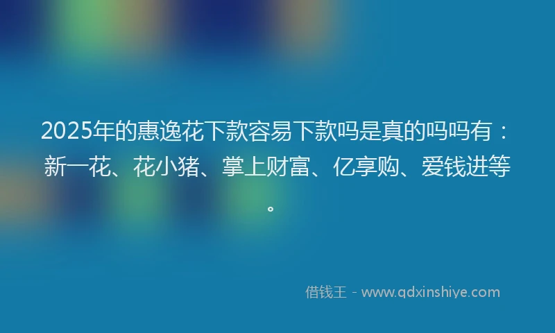 2025年的惠逸花下款容易下款吗是真的吗吗有：新一花、花小猪、掌上财富、亿享购、爱钱进等。