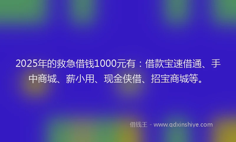 2025年的救急借钱1000元有：借款宝速借通、手中商城、薪小用、现金侠借、招宝商城等。