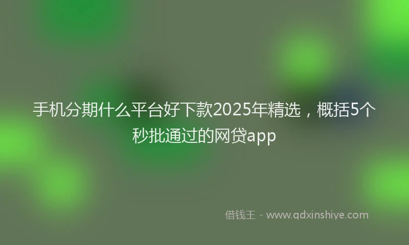 手机分期什么平台好下款2025年精选，概括5个秒批通过的网贷app
