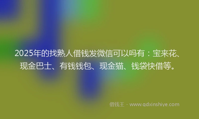 2025年的找熟人借钱发微信可以吗有：宝来花、现金巴士、有钱钱包、现金猫、钱袋快借等。