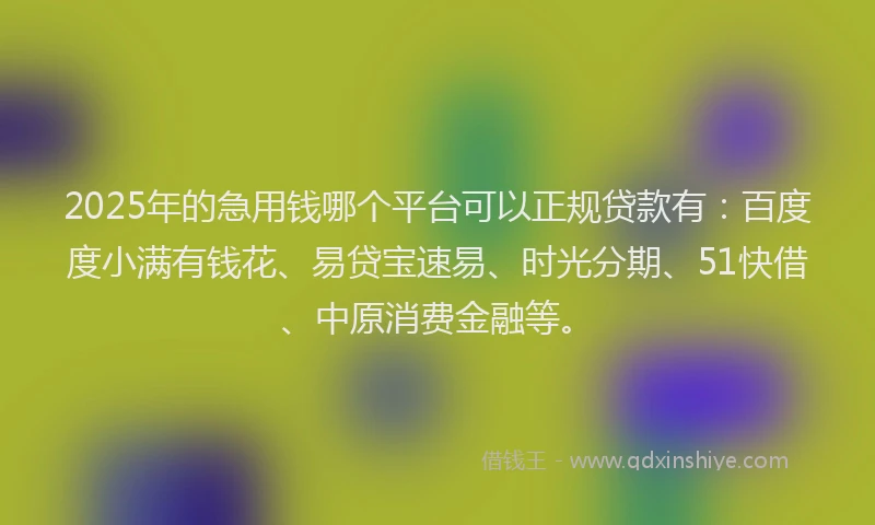 2025年的急用钱哪个平台可以正规贷款有：百度度小满有钱花、易贷宝速易、时光分期、51快借、中原消费金融等。