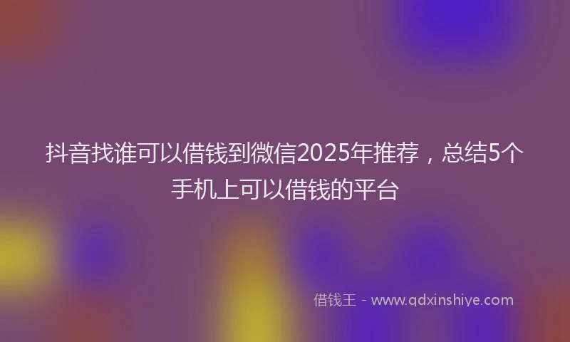 抖音找谁可以借钱到微信2025年推荐，总结5个手机上可以借钱的平台