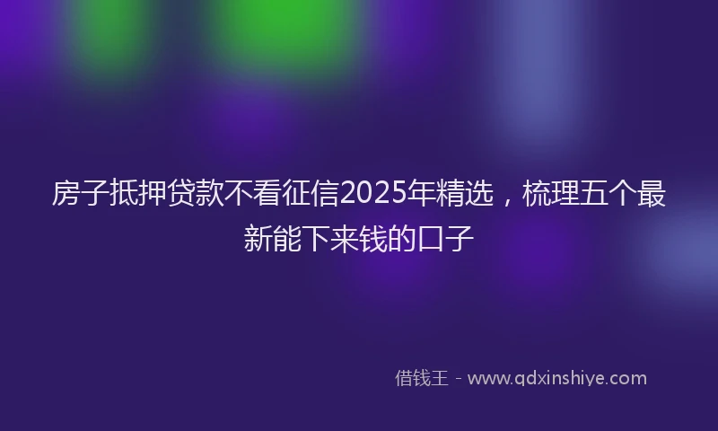 房子抵押贷款不看征信2025年精选，梳理五个最新能下来钱的口子