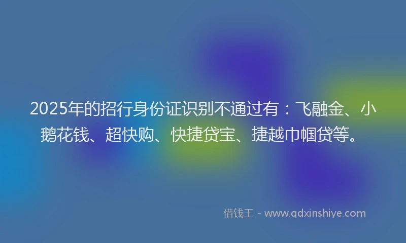 2025年的招行身份证识别不通过有：飞融金、小鹅花钱、超快购、快捷贷宝、捷越巾帼贷等。