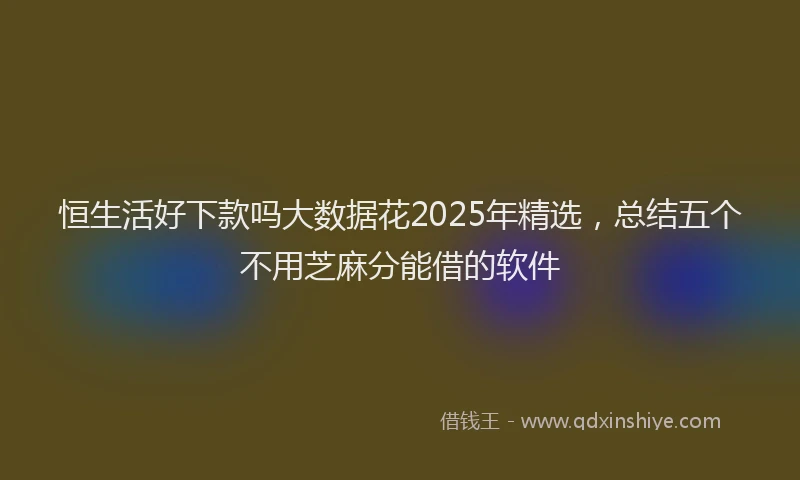恒生活好下款吗大数据花2025年精选，总结五个不用芝麻分能借的软件