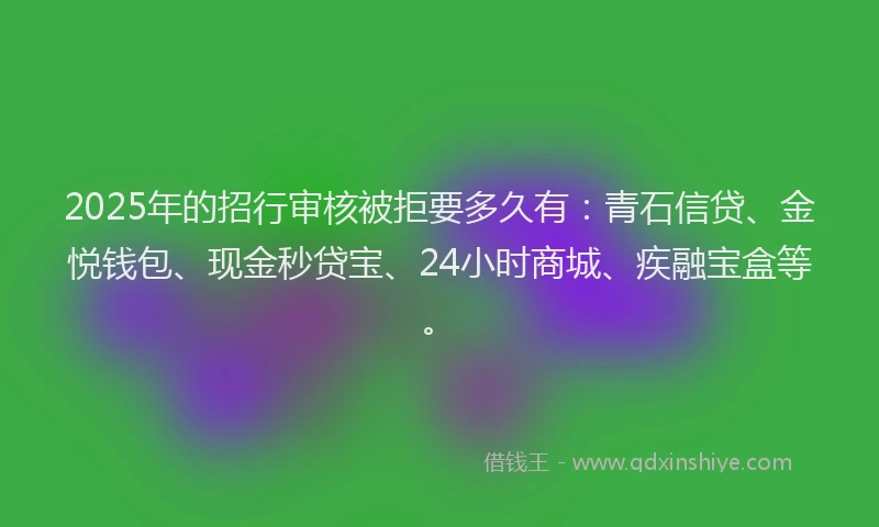 2025年的招行审核被拒要多久有：青石信贷、金悦钱包、现金秒贷宝、24小时商城、疾融宝盒等。