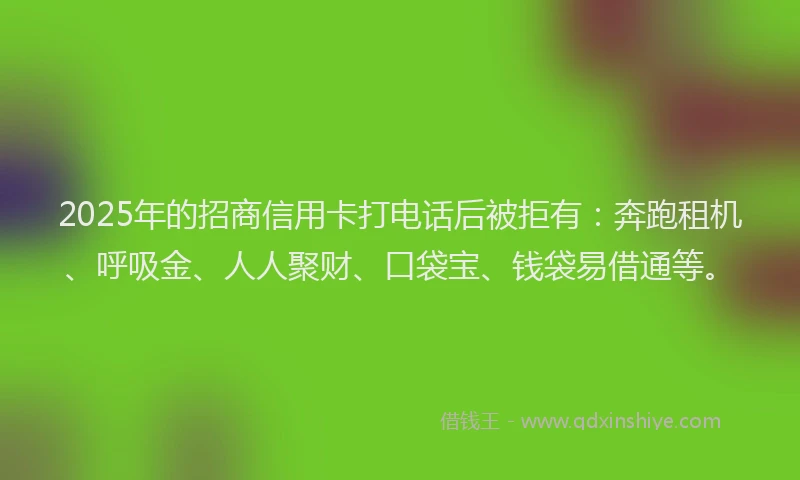 2025年的招商信用卡打电话后被拒有：奔跑租机、呼吸金、人人聚财、口袋宝、钱袋易借通等。