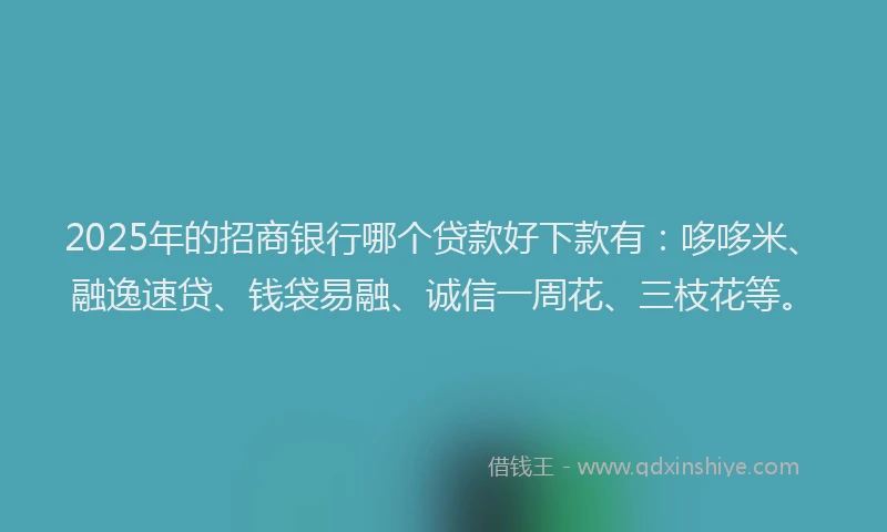 2025年的招商银行哪个贷款好下款有：哆哆米、融逸速贷、钱袋易融、诚信一周花、三枝花等。
