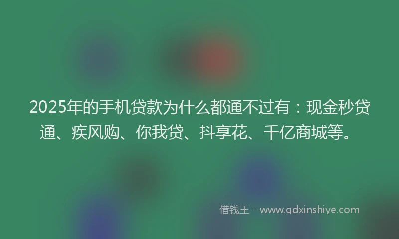 2025年的手机贷款为什么都通不过有：现金秒贷通、疾风购、你我贷、抖享花、千亿商城等。