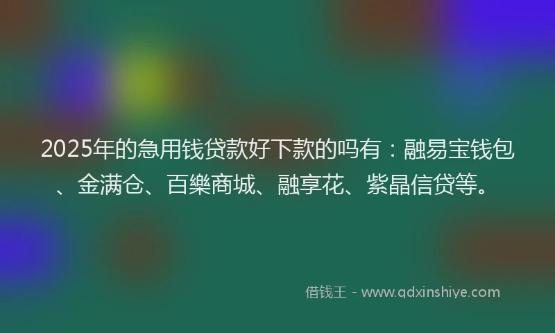 2025年的急用钱贷款好下款的吗有：融易宝钱包、金满仓、百樂商城、融享花、紫晶信贷等。