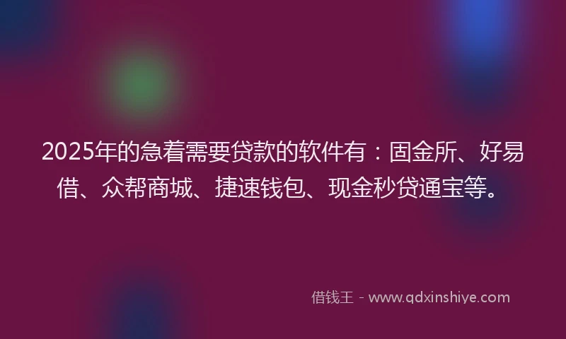 2025年的急着需要贷款的软件有：固金所、好易借、众帮商城、捷速钱包、现金秒贷通宝等。