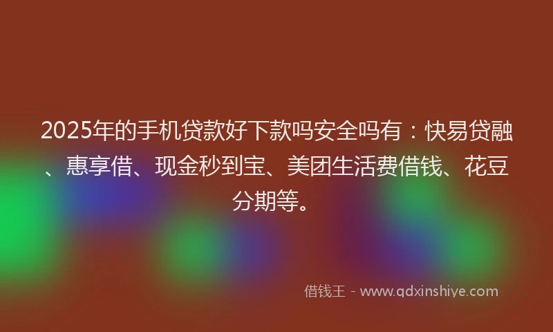 2025年的手机贷款好下款吗安全吗有：快易贷融、惠享借、现金秒到宝、美团生活费借钱、花豆分期等。