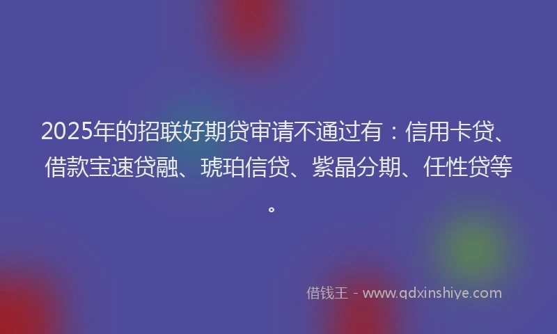 2025年的招联好期贷审请不通过有：信用卡贷、借款宝速贷融、琥珀信贷、紫晶分期、任性贷等。