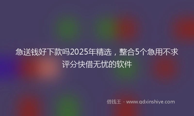 急送钱好下款吗2025年精选，整合5个急用不求评分快借无忧的软件