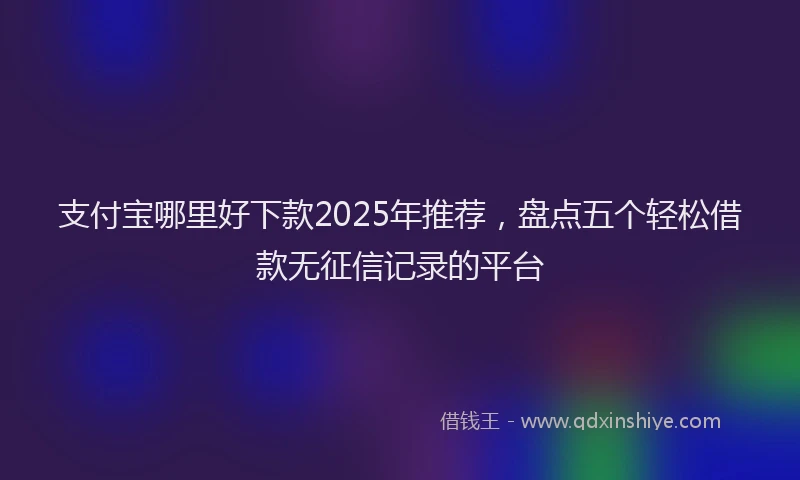 支付宝哪里好下款2025年推荐，盘点五个轻松借款无征信记录的平台