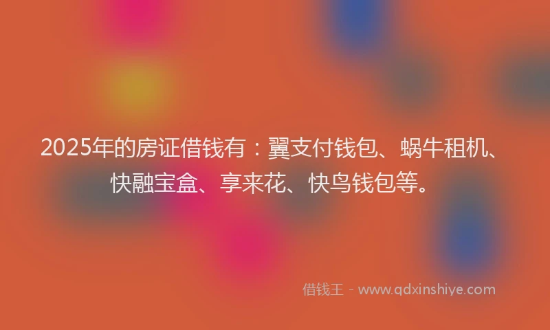 2025年的房证借钱有：翼支付钱包、蜗牛租机、快融宝盒、享来花、快鸟钱包等。